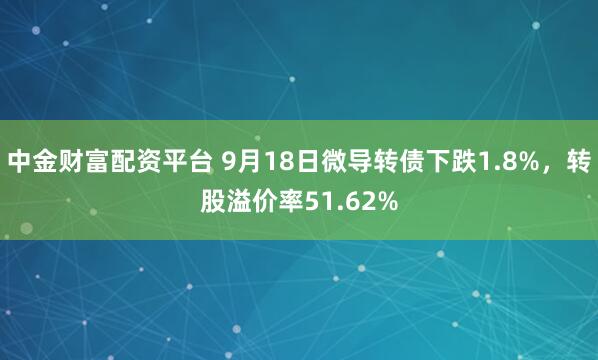 中金财富配资平台 9月18日微导转债下跌1.8%，转股溢价率51.62%