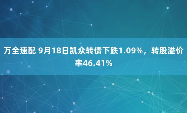 万全速配 9月18日凯众转债下跌1.09%，转股溢价率46.41%