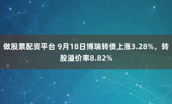 做股票配资平台 9月18日博瑞转债上涨3.28%，转股溢价率8.82%