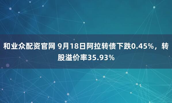 和业众配资官网 9月18日阿拉转债下跌0.45%，转股溢价率35.93%
