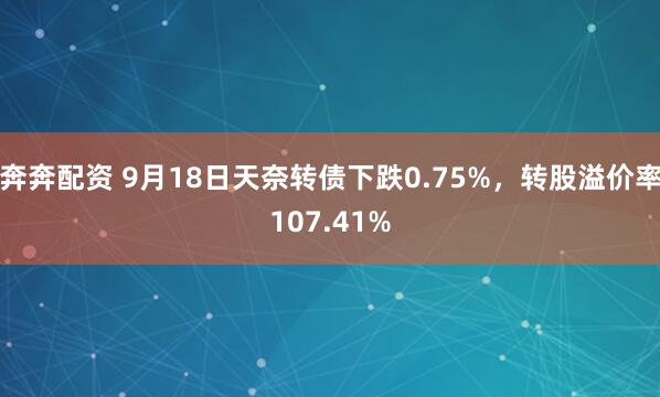 奔奔配资 9月18日天奈转债下跌0.75%，转股溢价率107.41%