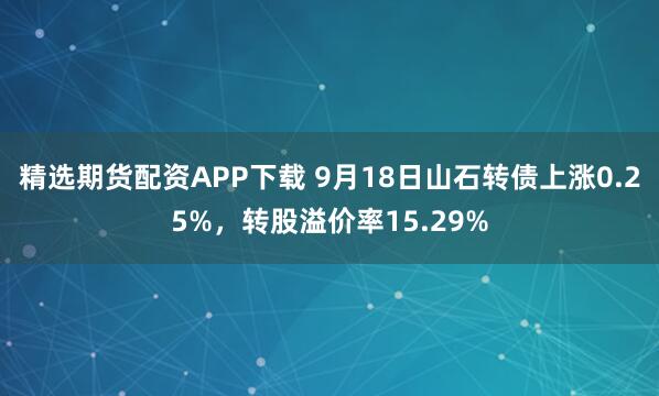 精选期货配资APP下载 9月18日山石转债上涨0.25%，转股溢价率15.29%