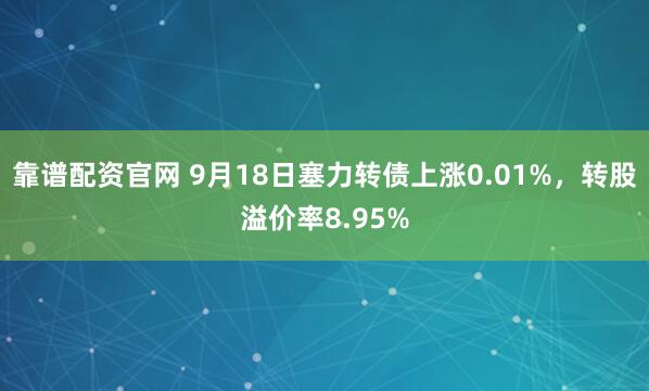 靠谱配资官网 9月18日塞力转债上涨0.01%，转股溢价率8.95%