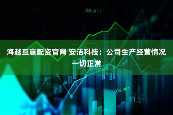 海越互赢配资官网 安洁科技：公司生产经营情况一切正常