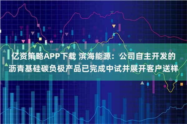 亿资策略APP下载 滨海能源：公司自主开发的沥青基硅碳负极产品已完成中试并展开客户送样