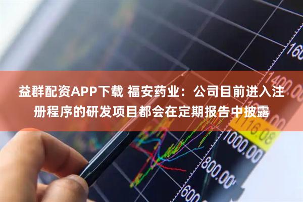 益群配资APP下载 福安药业：公司目前进入注册程序的研发项目都会在定期报告中披露