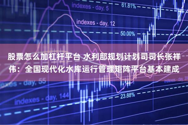 股票怎么加杠杆平台 水利部规划计划司司长张祥伟：全国现代化水库运行管理矩阵平台基本建成