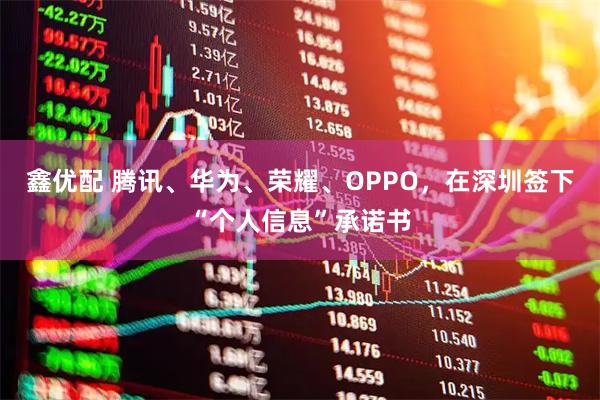 鑫优配 腾讯、华为、荣耀、OPPO，在深圳签下“个人信息”承诺书