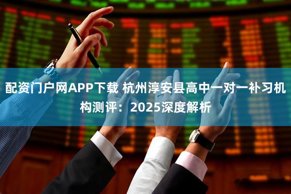 配资门户网APP下载 杭州淳安县高中一对一补习机构测评:2025深度解析