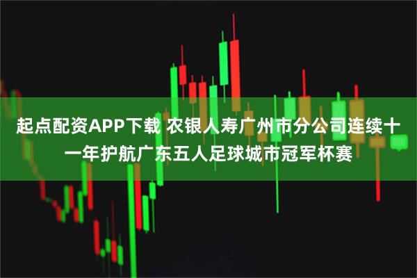 起点配资APP下载 农银人寿广州市分公司连续十一年护航广东五人足球城市冠军杯赛