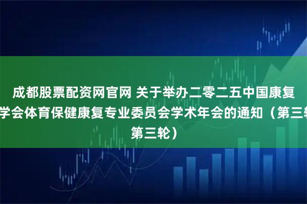 成都股票配资网官网 关于举办二零二五中国康复医学会体育保健康复专业委员会学术年会的通知（第三轮）