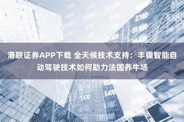 港联证券APP下载 全天候技术支持:丰疆智能自动驾驶技术如何助力法国养牛场
