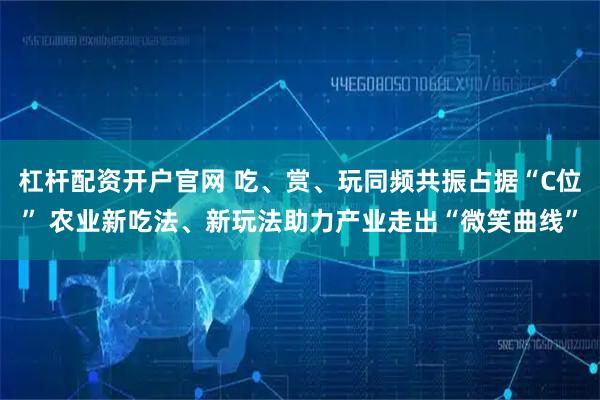 杠杆配资开户官网 吃、赏、玩同频共振占据“C位” 农业新吃法、新玩法助力产业走出“微笑曲线”