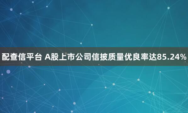配查信平台 A股上市公司信披质量优良率达85.24%