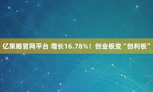 亿策略官网平台 增长16.78%！创业板变“创利板”