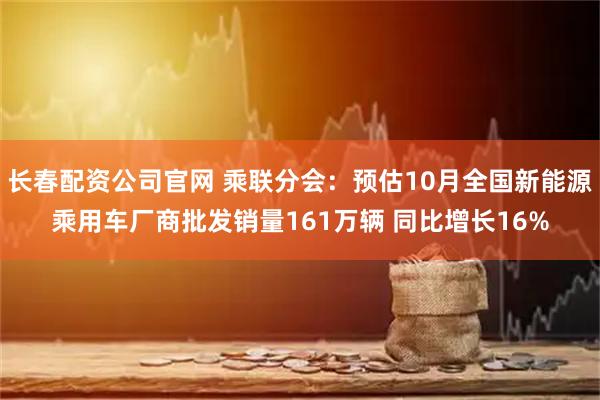 长春配资公司官网 乘联分会：预估10月全国新能源乘用车厂商批发销量161万辆 同比增长16%