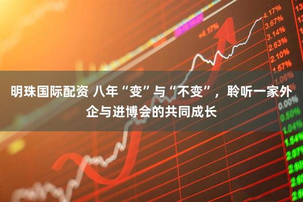 明珠国际配资 八年“变”与“不变”，聆听一家外企与进博会的共同成长