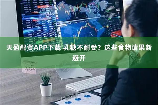 天盈配资APP下载 乳糖不耐受？这些食物请果断避开