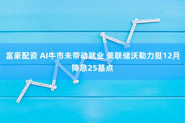 富豪配资 AI牛市未带动就业 美联储沃勒力挺12月降息25基点