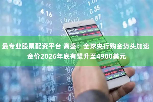 最专业股票配资平台 高盛:全球央行购金势头加速 金价2026年底有望升至4900美元