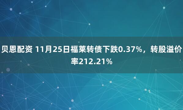 贝恩配资 11月25日福莱转债下跌0.37%，转股溢价率212.21%