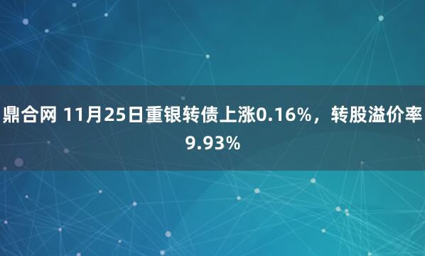 鼎合网 11月25日重银转债上涨0.16%，转股溢价率9.93%