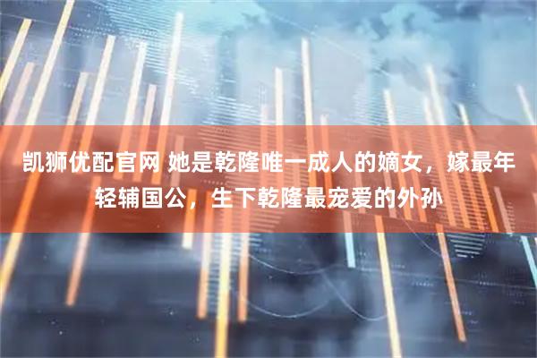 凯狮优配官网 她是乾隆唯一成人的嫡女，嫁最年轻辅国公，生下乾隆最宠爱的外孙