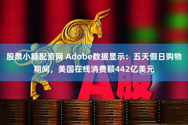股票小额配资网 Adobe数据显示：五天假日购物期间，美国在线消费额442亿美元