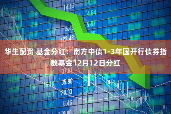 华生配资 基金分红:南方中债1-3年国开行债券指数基金12月12日分红