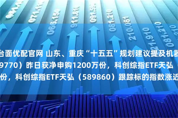 台面优配官网 山东、重庆“十五五”规划建议提及机器人，机器人ETF（159770）昨日获净申购1200万份，科创综指ETF天弘（589860）跟踪标的指数涨近2%