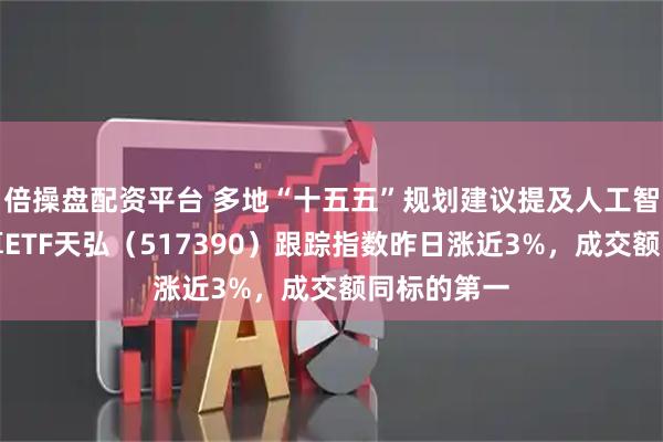倍操盘配资平台 多地“十五五”规划建议提及人工智能，云计算ETF天弘（517390）跟踪指数昨日涨近3%，成交额同标的第一