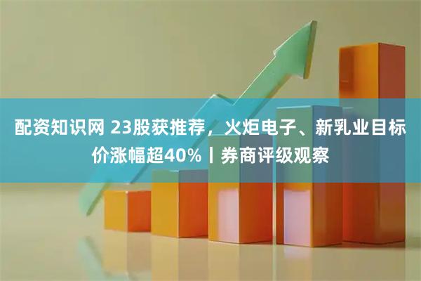 配资知识网 23股获推荐，火炬电子、新乳业目标价涨幅超40%丨券商评级观察
