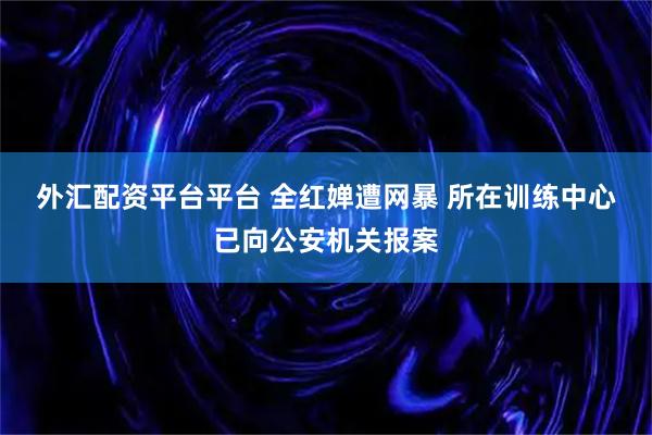 外汇配资平台平台 全红婵遭网暴 所在训练中心已向公安机关报案