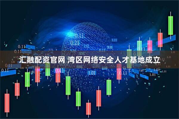 汇融配资官网 湾区网络安全人才基地成立