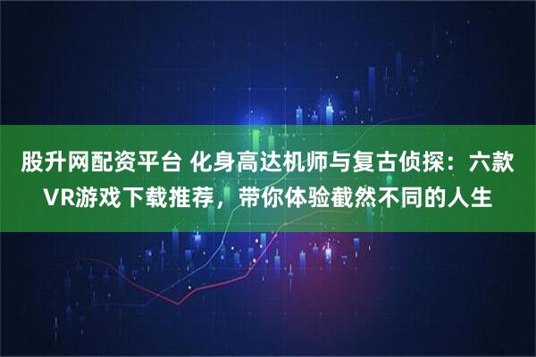 股升网配资平台 化身高达机师与复古侦探：六款VR游戏下载推荐，带你体验截然不同的人生