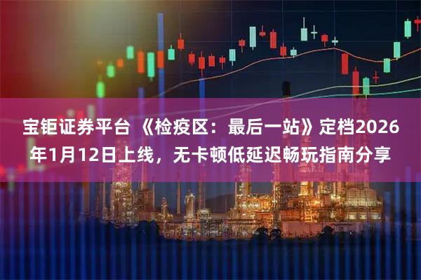宝钜证券平台 《检疫区：最后一站》定档2026年1月12日上线，无卡顿低延迟畅玩指南分享