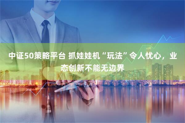中证50策略平台 抓娃娃机“玩法”令人忧心，业态创新不能无边界