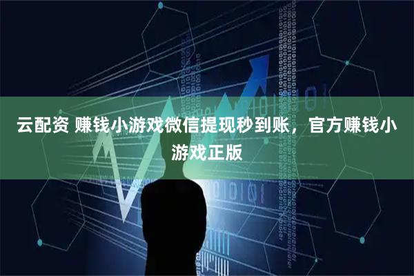 云配资 赚钱小游戏微信提现秒到账，官方赚钱小游戏正版