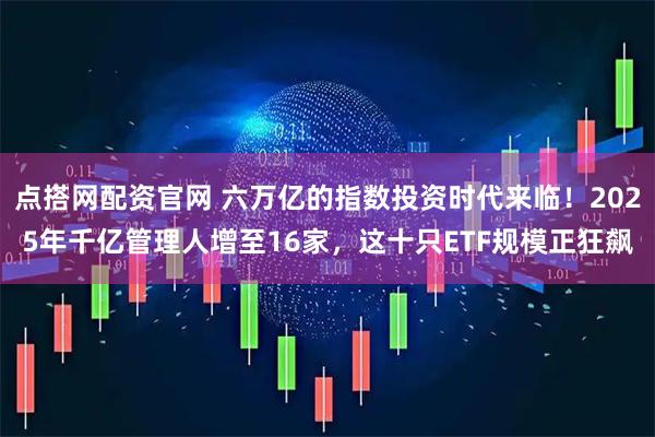 点搭网配资官网 六万亿的指数投资时代来临！2025年千亿管理人增至16家，这十只ETF规模正狂飙