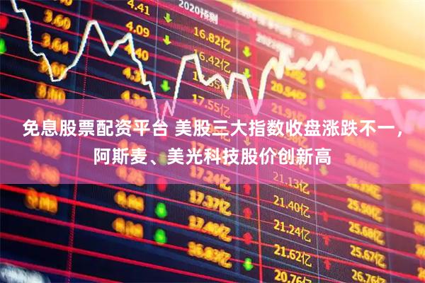 免息股票配资平台 美股三大指数收盘涨跌不一，阿斯麦、美光科技股价创新高