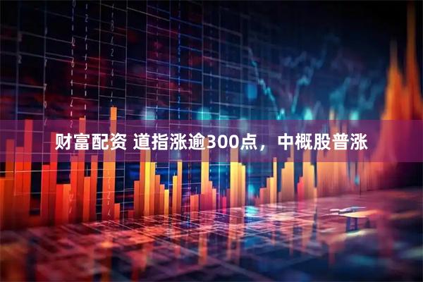 财富配资 道指涨逾300点，中概股普涨