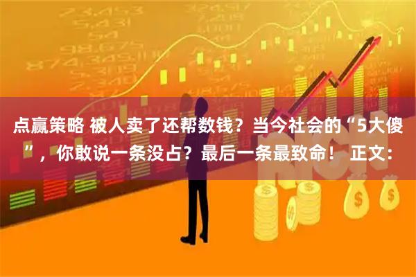 点赢策略 被人卖了还帮数钱？当今社会的“5大傻”，你敢说一条没占？最后一条最致命！ 正文：