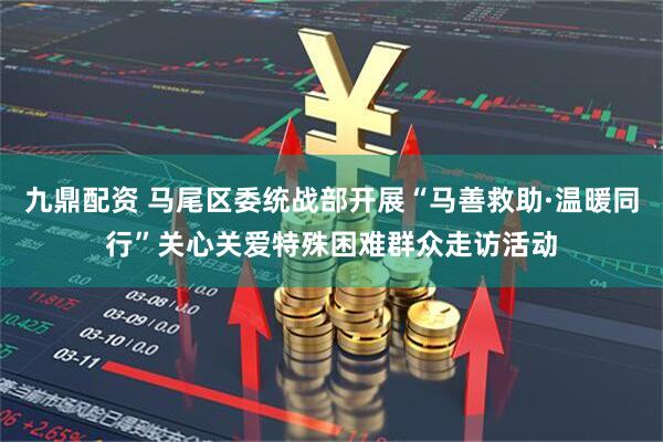 九鼎配资 马尾区委统战部开展“马善救助·温暖同行”关心关爱特殊困难群众走访活动