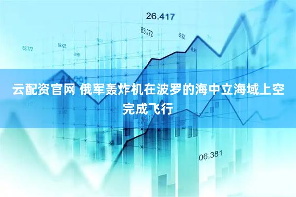云配资官网 俄军轰炸机在波罗的海中立海域上空完成飞行