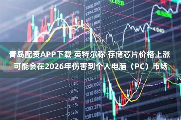 青岛配资APP下载 英特尔称 存储芯片价格上涨 可能会在2026年伤害到个人电脑（PC）市场