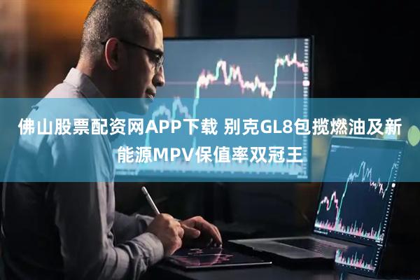 佛山股票配资网APP下载 别克GL8包揽燃油及新能源MPV保值率双冠王