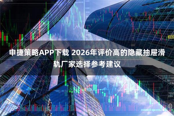 申捷策略APP下载 2026年评价高的隐藏抽屉滑轨厂家选择参考建议