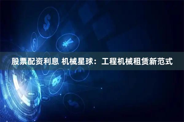 股票配资利息 机械星球：工程机械租赁新范式