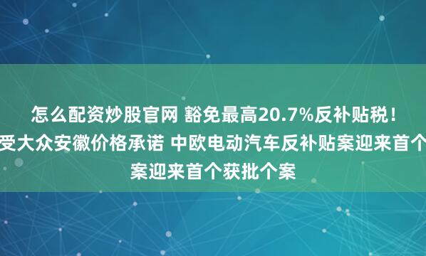 怎么配资炒股官网 豁免最高20.7%反补贴税！欧委会接受大众安徽价格承诺 中欧电动汽车反补贴案迎来首个获批个案