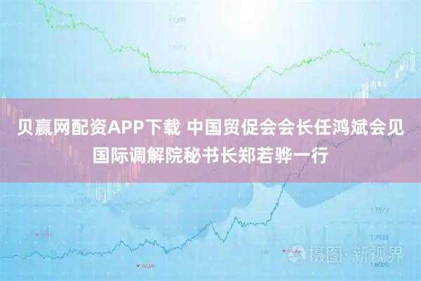 贝赢网配资APP下载 中国贸促会会长任鸿斌会见国际调解院秘书长郑若骅一行